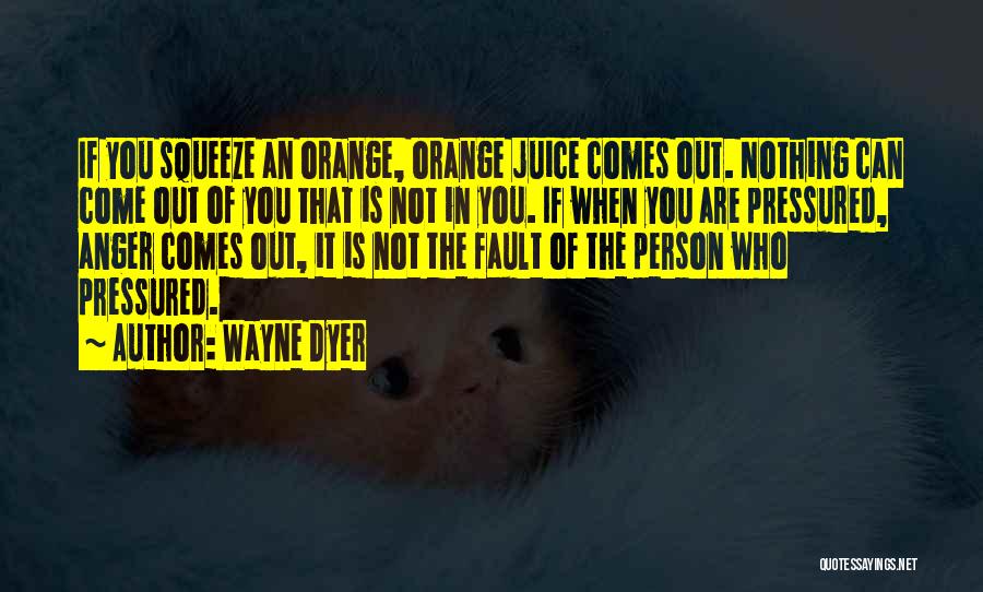 Wayne Dyer Quotes: If You Squeeze An Orange, Orange Juice Comes Out. Nothing Can Come Out Of You That Is Not In You.