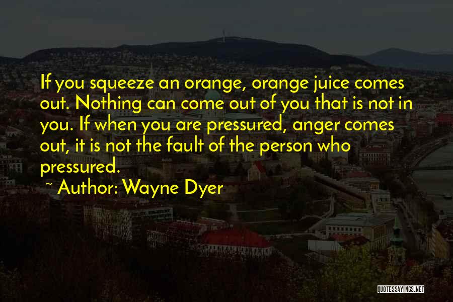 Wayne Dyer Quotes: If You Squeeze An Orange, Orange Juice Comes Out. Nothing Can Come Out Of You That Is Not In You.