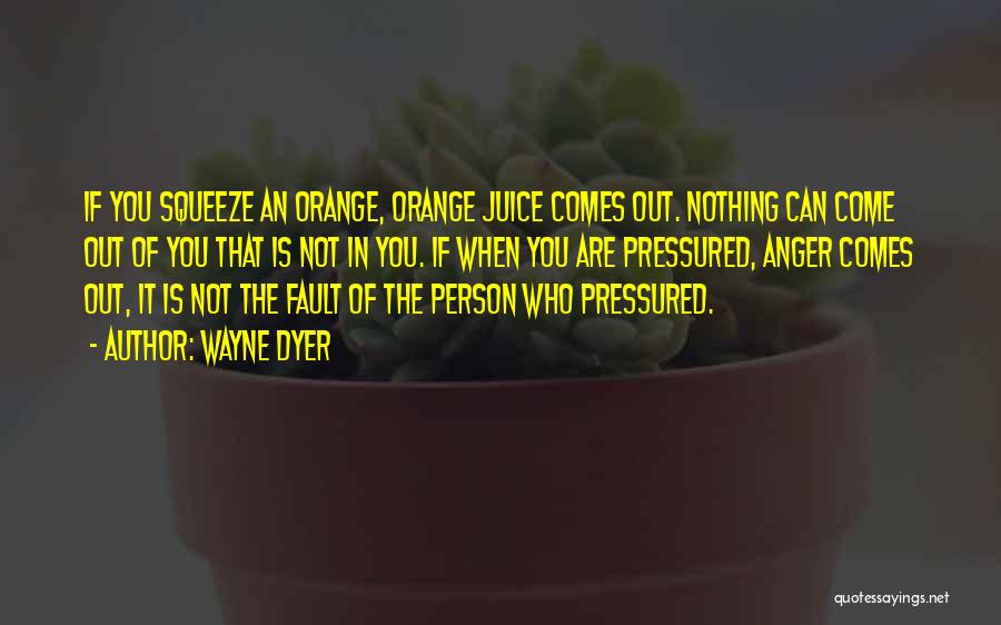 Wayne Dyer Quotes: If You Squeeze An Orange, Orange Juice Comes Out. Nothing Can Come Out Of You That Is Not In You.