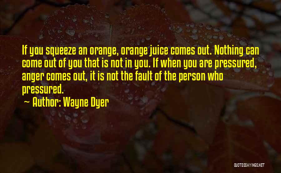 Wayne Dyer Quotes: If You Squeeze An Orange, Orange Juice Comes Out. Nothing Can Come Out Of You That Is Not In You.