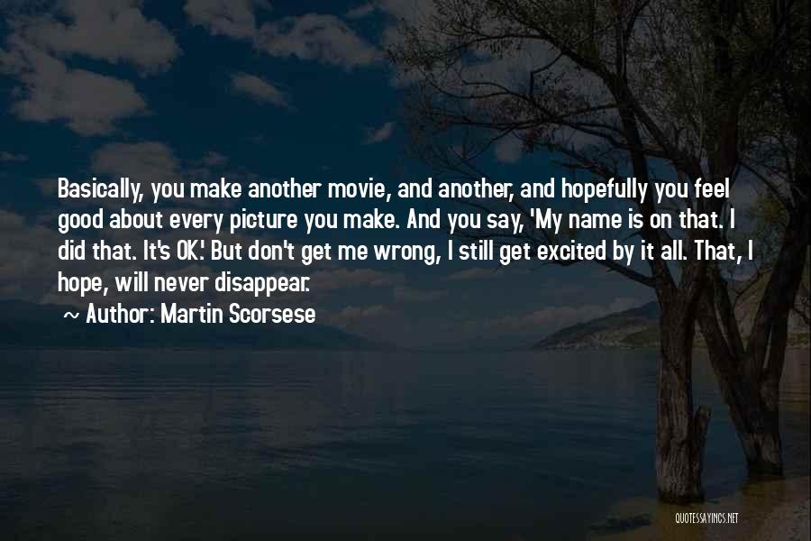 Martin Scorsese Quotes: Basically, You Make Another Movie, And Another, And Hopefully You Feel Good About Every Picture You Make. And You Say,