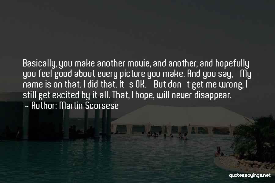 Martin Scorsese Quotes: Basically, You Make Another Movie, And Another, And Hopefully You Feel Good About Every Picture You Make. And You Say,