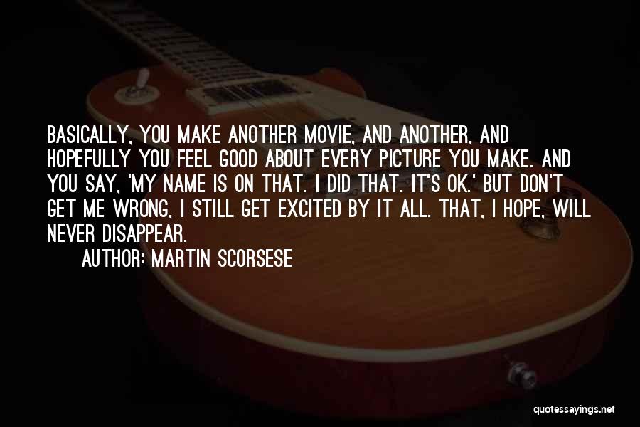 Martin Scorsese Quotes: Basically, You Make Another Movie, And Another, And Hopefully You Feel Good About Every Picture You Make. And You Say,