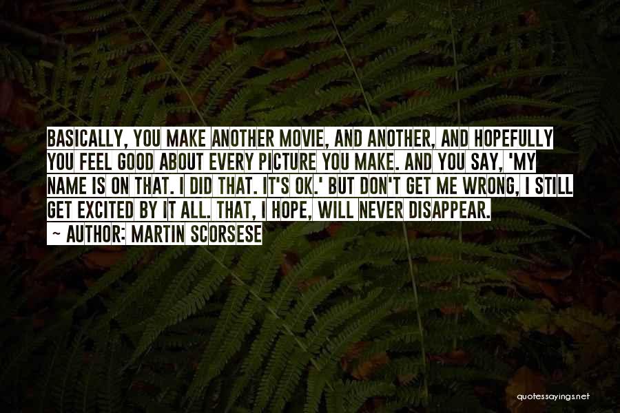 Martin Scorsese Quotes: Basically, You Make Another Movie, And Another, And Hopefully You Feel Good About Every Picture You Make. And You Say,