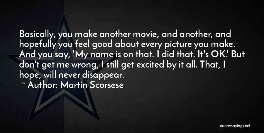 Martin Scorsese Quotes: Basically, You Make Another Movie, And Another, And Hopefully You Feel Good About Every Picture You Make. And You Say,