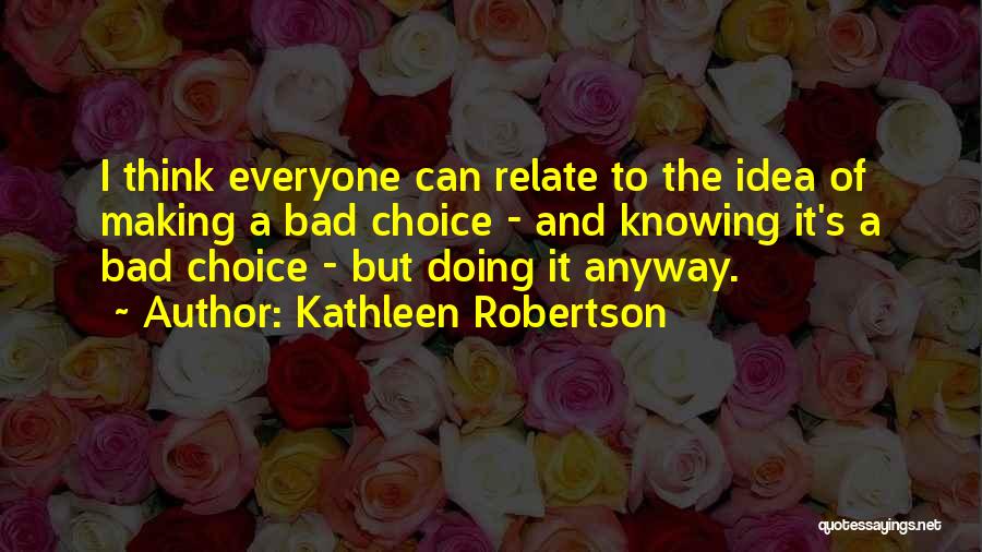 Kathleen Robertson Quotes: I Think Everyone Can Relate To The Idea Of Making A Bad Choice - And Knowing It's A Bad Choice