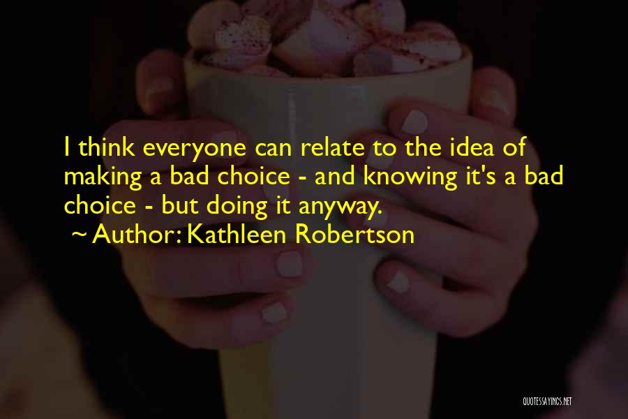 Kathleen Robertson Quotes: I Think Everyone Can Relate To The Idea Of Making A Bad Choice - And Knowing It's A Bad Choice