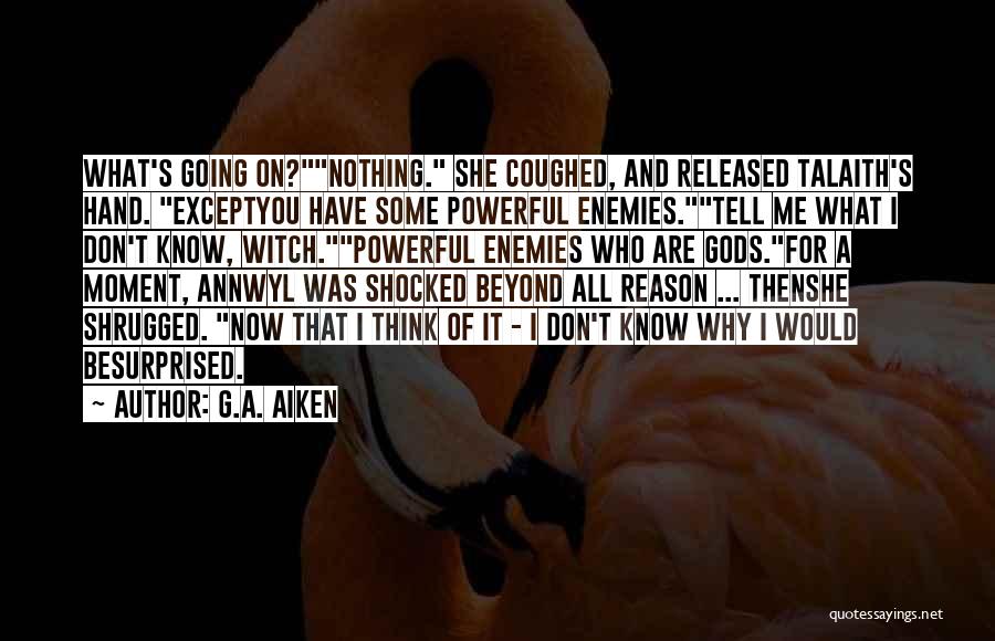 G.A. Aiken Quotes: What's Going On?nothing. She Coughed, And Released Talaith's Hand. Exceptyou Have Some Powerful Enemies.tell Me What I Don't Know, Witch.powerful