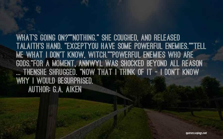 G.A. Aiken Quotes: What's Going On?nothing. She Coughed, And Released Talaith's Hand. Exceptyou Have Some Powerful Enemies.tell Me What I Don't Know, Witch.powerful
