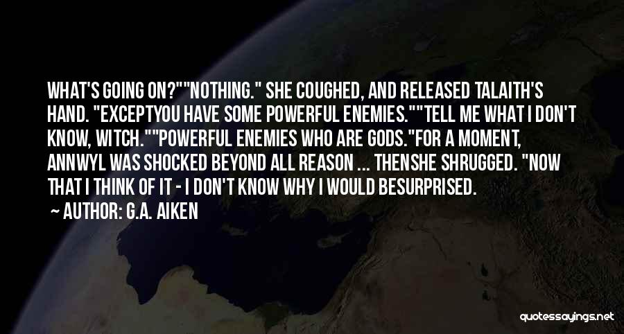 G.A. Aiken Quotes: What's Going On?nothing. She Coughed, And Released Talaith's Hand. Exceptyou Have Some Powerful Enemies.tell Me What I Don't Know, Witch.powerful