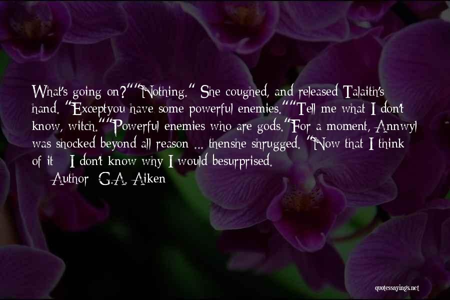 G.A. Aiken Quotes: What's Going On?nothing. She Coughed, And Released Talaith's Hand. Exceptyou Have Some Powerful Enemies.tell Me What I Don't Know, Witch.powerful