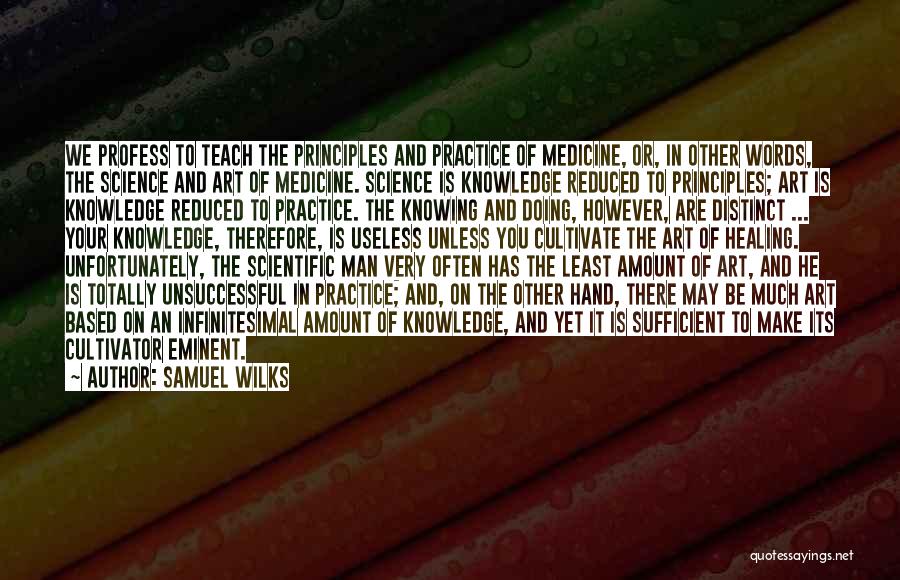 Samuel Wilks Quotes: We Profess To Teach The Principles And Practice Of Medicine, Or, In Other Words, The Science And Art Of Medicine.