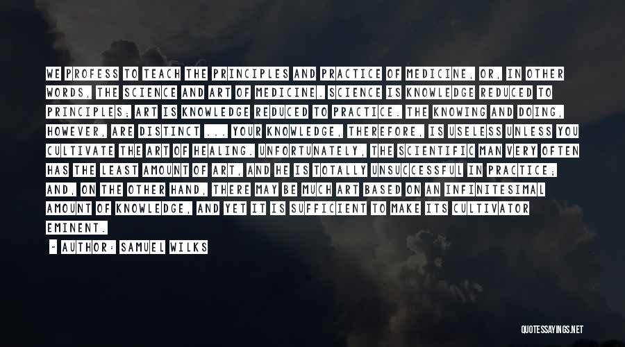 Samuel Wilks Quotes: We Profess To Teach The Principles And Practice Of Medicine, Or, In Other Words, The Science And Art Of Medicine.