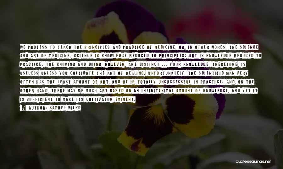 Samuel Wilks Quotes: We Profess To Teach The Principles And Practice Of Medicine, Or, In Other Words, The Science And Art Of Medicine.