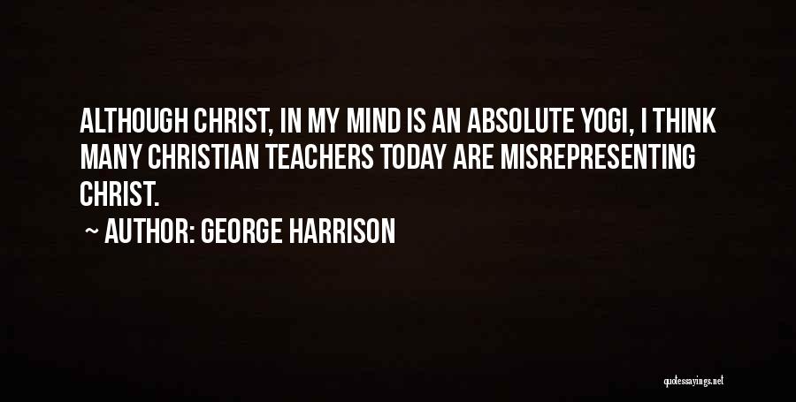 George Harrison Quotes: Although Christ, In My Mind Is An Absolute Yogi, I Think Many Christian Teachers Today Are Misrepresenting Christ.