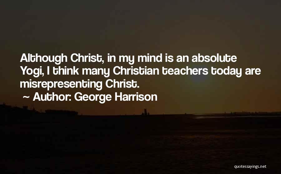 George Harrison Quotes: Although Christ, In My Mind Is An Absolute Yogi, I Think Many Christian Teachers Today Are Misrepresenting Christ.