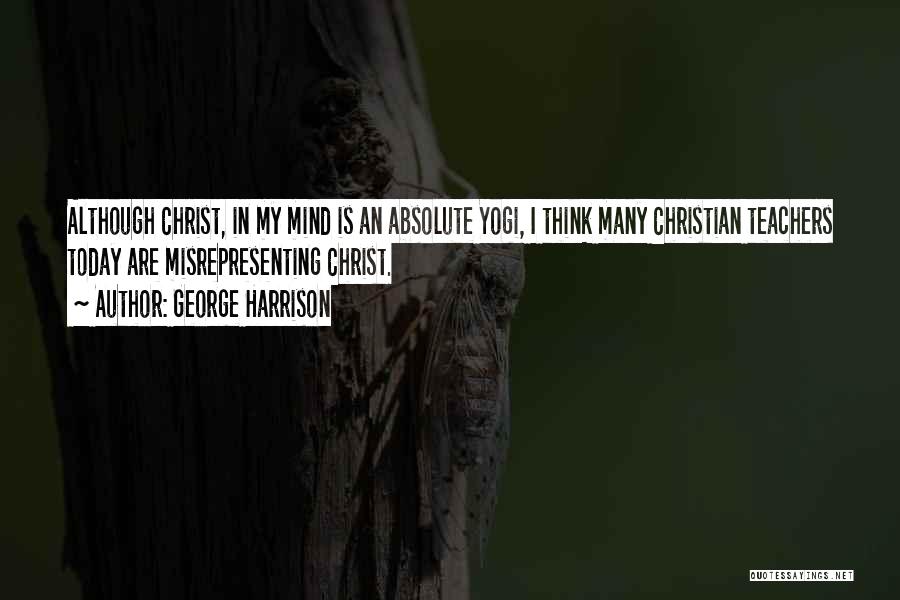 George Harrison Quotes: Although Christ, In My Mind Is An Absolute Yogi, I Think Many Christian Teachers Today Are Misrepresenting Christ.