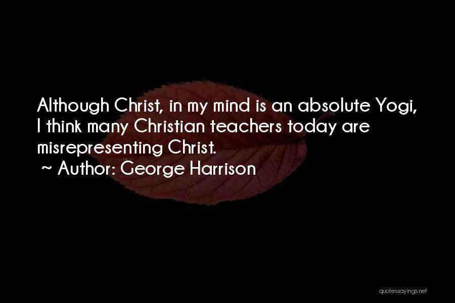 George Harrison Quotes: Although Christ, In My Mind Is An Absolute Yogi, I Think Many Christian Teachers Today Are Misrepresenting Christ.