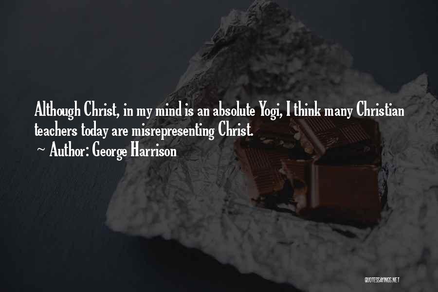 George Harrison Quotes: Although Christ, In My Mind Is An Absolute Yogi, I Think Many Christian Teachers Today Are Misrepresenting Christ.