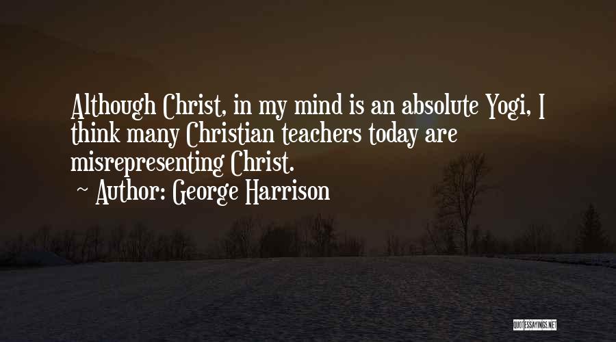 George Harrison Quotes: Although Christ, In My Mind Is An Absolute Yogi, I Think Many Christian Teachers Today Are Misrepresenting Christ.