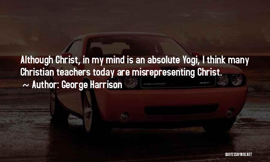 George Harrison Quotes: Although Christ, In My Mind Is An Absolute Yogi, I Think Many Christian Teachers Today Are Misrepresenting Christ.