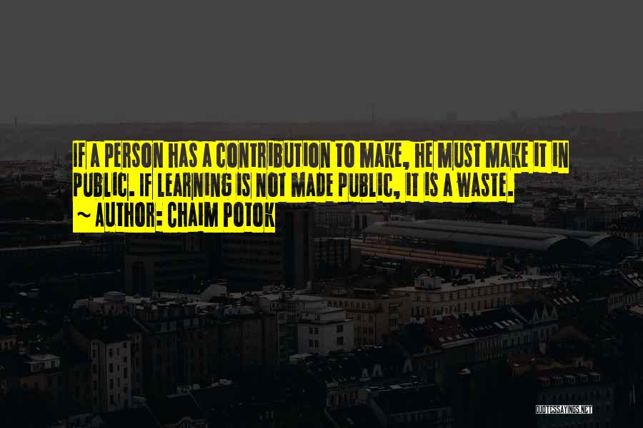 Chaim Potok Quotes: If A Person Has A Contribution To Make, He Must Make It In Public. If Learning Is Not Made Public,