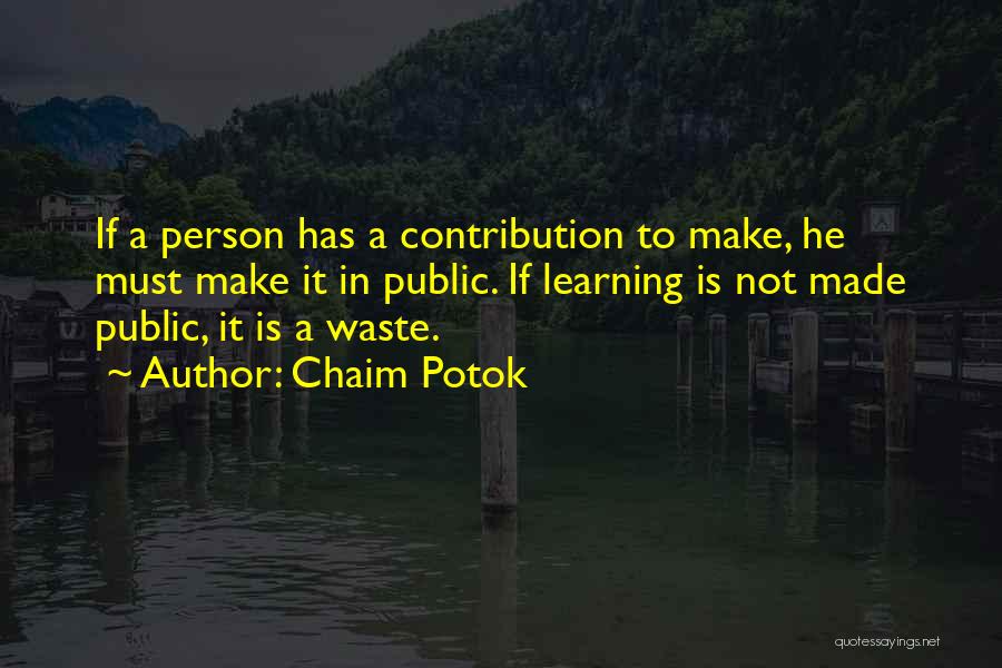 Chaim Potok Quotes: If A Person Has A Contribution To Make, He Must Make It In Public. If Learning Is Not Made Public,