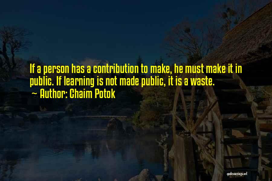 Chaim Potok Quotes: If A Person Has A Contribution To Make, He Must Make It In Public. If Learning Is Not Made Public,