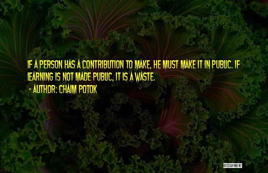 Chaim Potok Quotes: If A Person Has A Contribution To Make, He Must Make It In Public. If Learning Is Not Made Public,