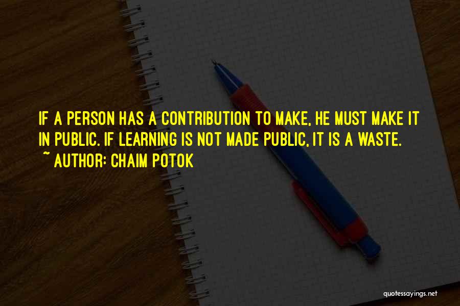 Chaim Potok Quotes: If A Person Has A Contribution To Make, He Must Make It In Public. If Learning Is Not Made Public,