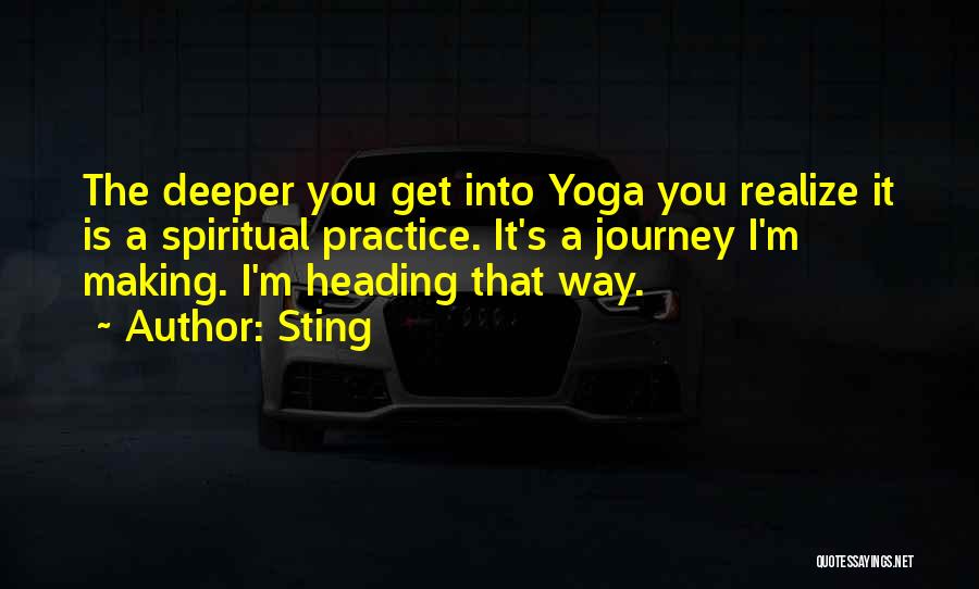 Sting Quotes: The Deeper You Get Into Yoga You Realize It Is A Spiritual Practice. It's A Journey I'm Making. I'm Heading
