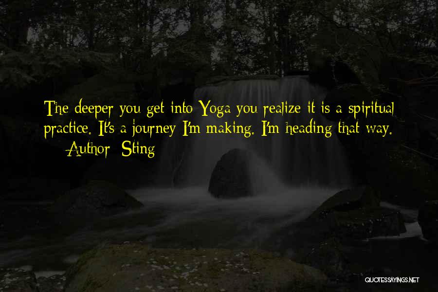 Sting Quotes: The Deeper You Get Into Yoga You Realize It Is A Spiritual Practice. It's A Journey I'm Making. I'm Heading
