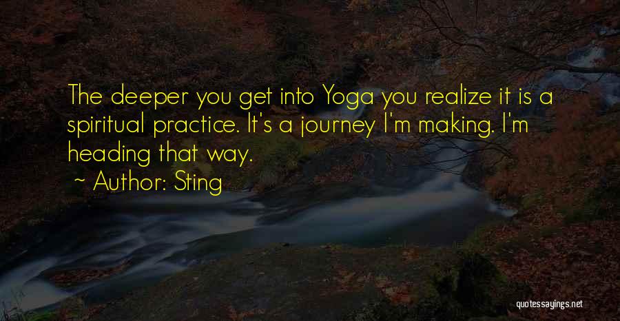 Sting Quotes: The Deeper You Get Into Yoga You Realize It Is A Spiritual Practice. It's A Journey I'm Making. I'm Heading