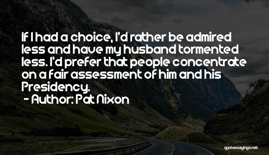 Pat Nixon Quotes: If I Had A Choice, I'd Rather Be Admired Less And Have My Husband Tormented Less. I'd Prefer That People