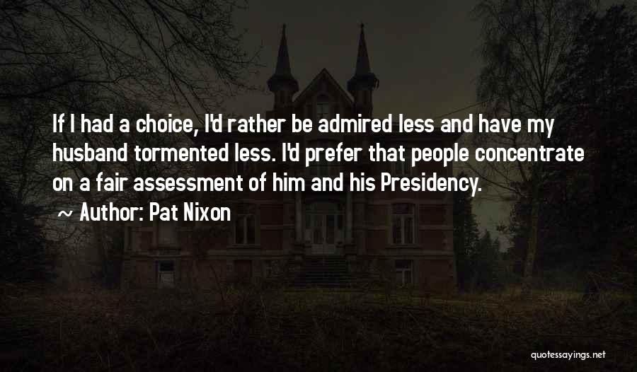 Pat Nixon Quotes: If I Had A Choice, I'd Rather Be Admired Less And Have My Husband Tormented Less. I'd Prefer That People