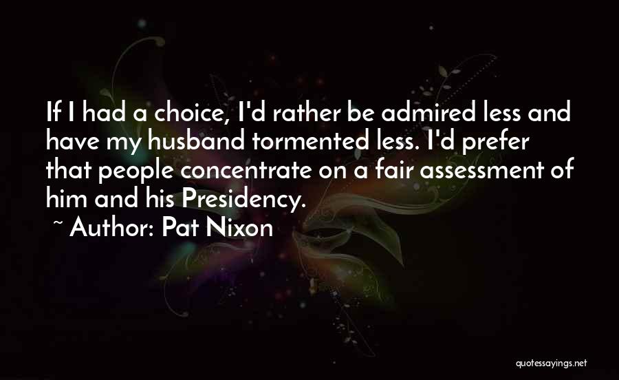 Pat Nixon Quotes: If I Had A Choice, I'd Rather Be Admired Less And Have My Husband Tormented Less. I'd Prefer That People