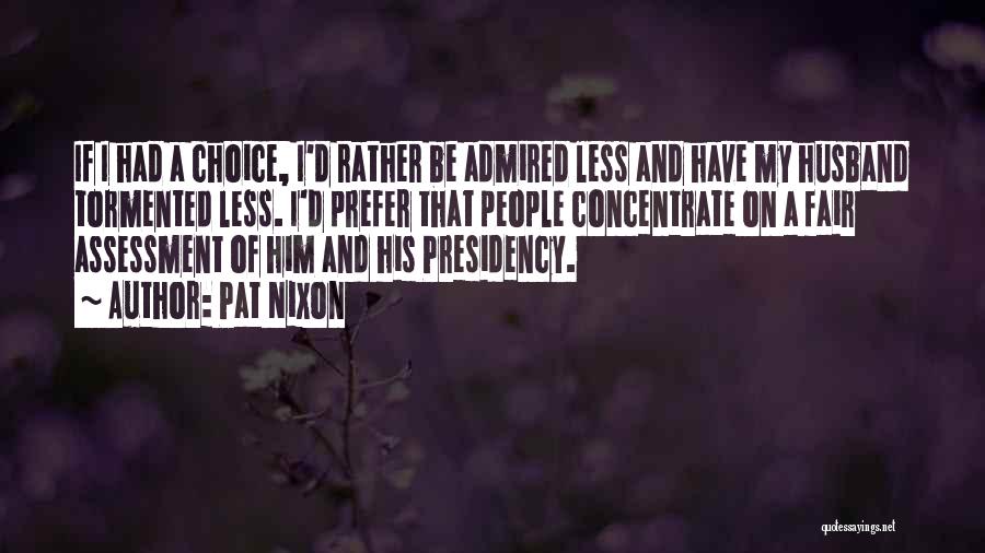 Pat Nixon Quotes: If I Had A Choice, I'd Rather Be Admired Less And Have My Husband Tormented Less. I'd Prefer That People