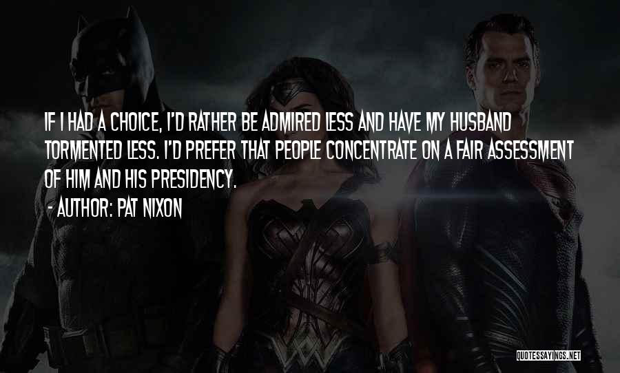 Pat Nixon Quotes: If I Had A Choice, I'd Rather Be Admired Less And Have My Husband Tormented Less. I'd Prefer That People