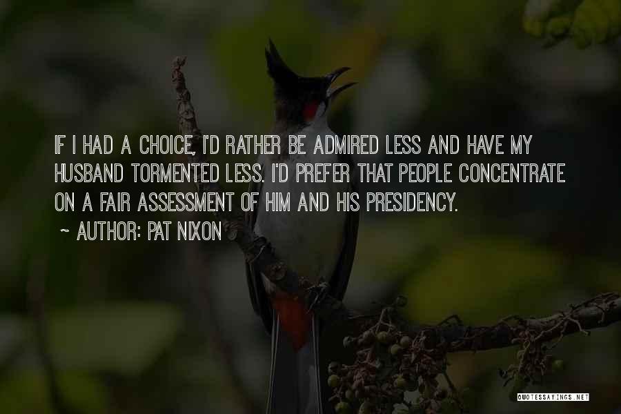 Pat Nixon Quotes: If I Had A Choice, I'd Rather Be Admired Less And Have My Husband Tormented Less. I'd Prefer That People
