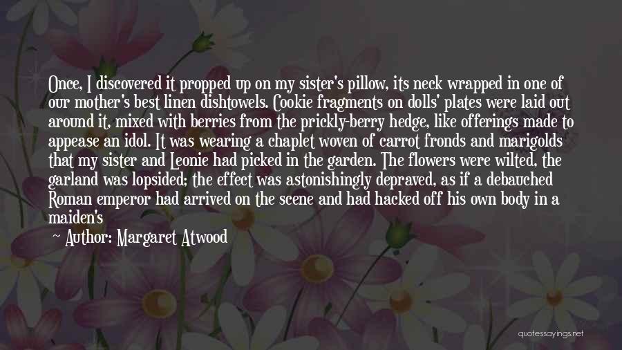 Margaret Atwood Quotes: Once, I Discovered It Propped Up On My Sister's Pillow, Its Neck Wrapped In One Of Our Mother's Best Linen