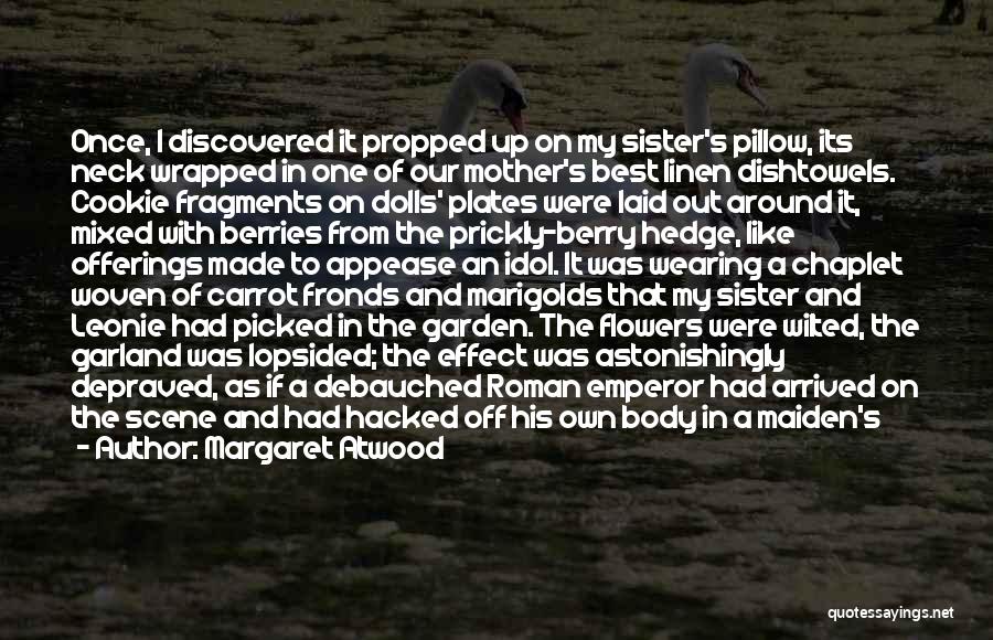 Margaret Atwood Quotes: Once, I Discovered It Propped Up On My Sister's Pillow, Its Neck Wrapped In One Of Our Mother's Best Linen