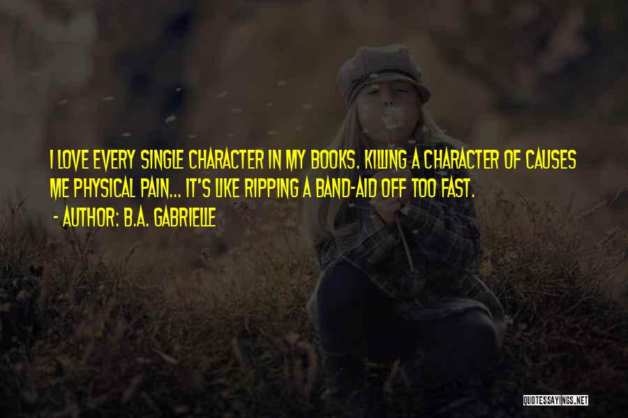 B.A. Gabrielle Quotes: I Love Every Single Character In My Books. Killing A Character Of Causes Me Physical Pain... It's Like Ripping A