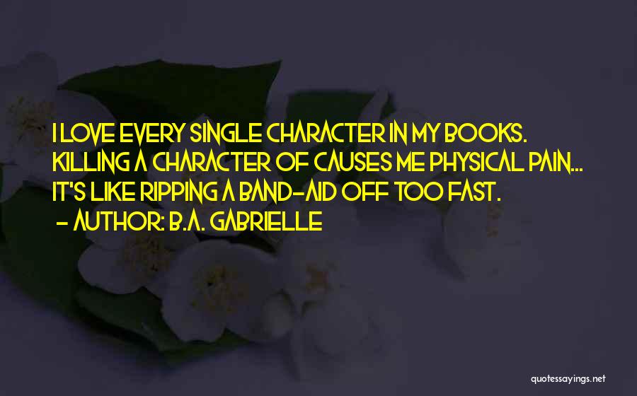 B.A. Gabrielle Quotes: I Love Every Single Character In My Books. Killing A Character Of Causes Me Physical Pain... It's Like Ripping A