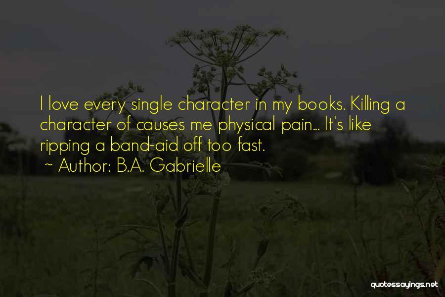 B.A. Gabrielle Quotes: I Love Every Single Character In My Books. Killing A Character Of Causes Me Physical Pain... It's Like Ripping A