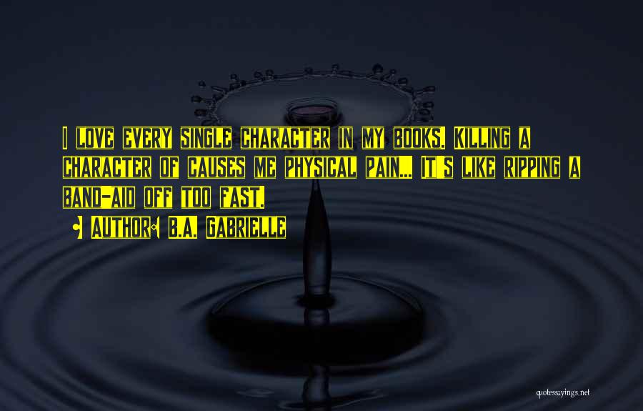 B.A. Gabrielle Quotes: I Love Every Single Character In My Books. Killing A Character Of Causes Me Physical Pain... It's Like Ripping A