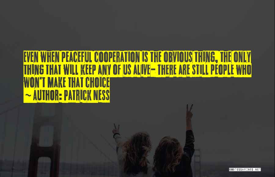 Patrick Ness Quotes: Even When Peaceful Cooperation Is The Obvious Thing, The Only Thing That Will Keep Any Of Us Alive- There Are