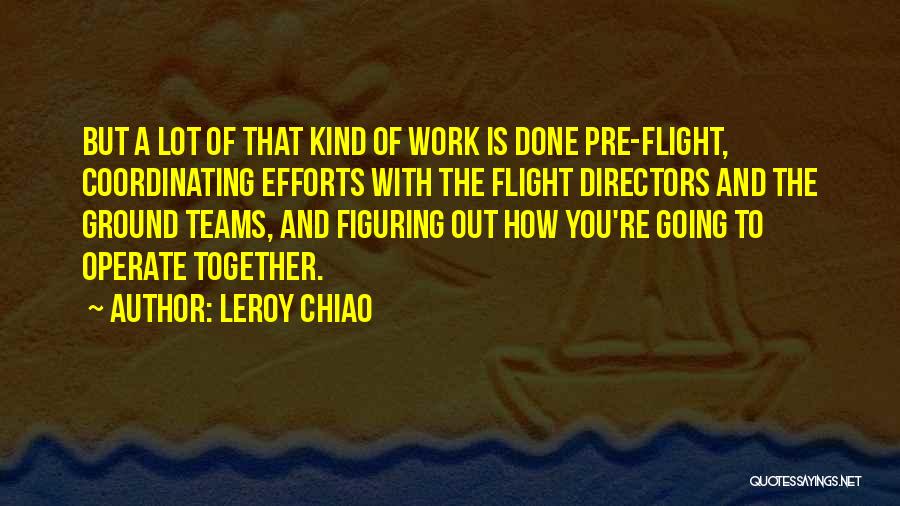 Leroy Chiao Quotes: But A Lot Of That Kind Of Work Is Done Pre-flight, Coordinating Efforts With The Flight Directors And The Ground