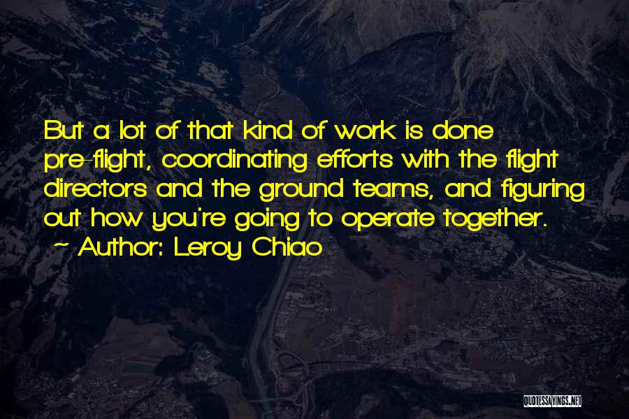 Leroy Chiao Quotes: But A Lot Of That Kind Of Work Is Done Pre-flight, Coordinating Efforts With The Flight Directors And The Ground