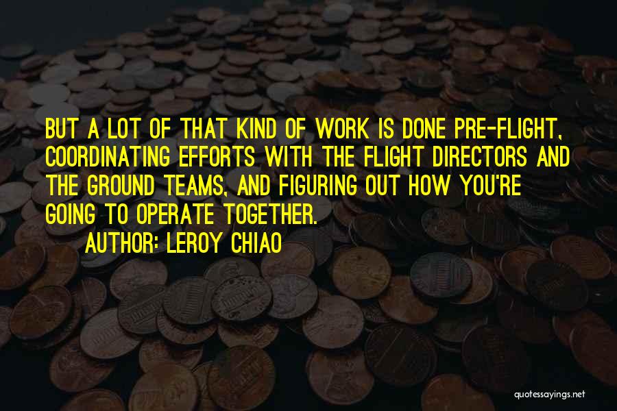 Leroy Chiao Quotes: But A Lot Of That Kind Of Work Is Done Pre-flight, Coordinating Efforts With The Flight Directors And The Ground