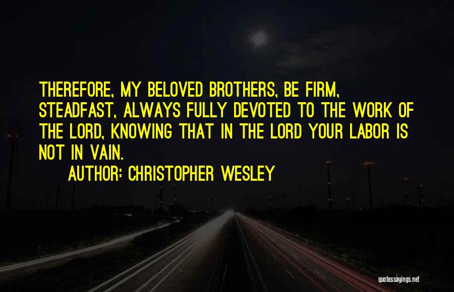 Christopher Wesley Quotes: Therefore, My Beloved Brothers, Be Firm, Steadfast, Always Fully Devoted To The Work Of The Lord, Knowing That In The